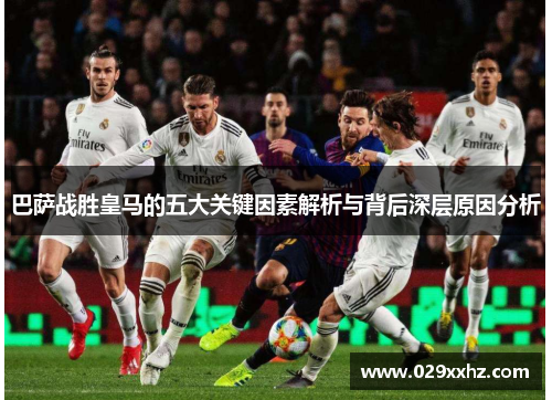 巴萨战胜皇马的五大关键因素解析与背后深层原因分析