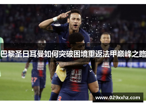巴黎圣日耳曼如何突破困境重返法甲巅峰之路