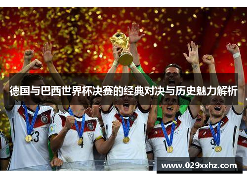 德国与巴西世界杯决赛的经典对决与历史魅力解析