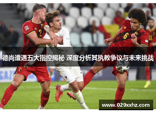 德尚遭遇五大指控揭秘 深度分析其执教争议与未来挑战